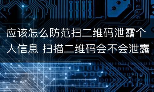 应该怎么防范扫二维码泄露个人信息 扫描二维码会不会泄露个人信息