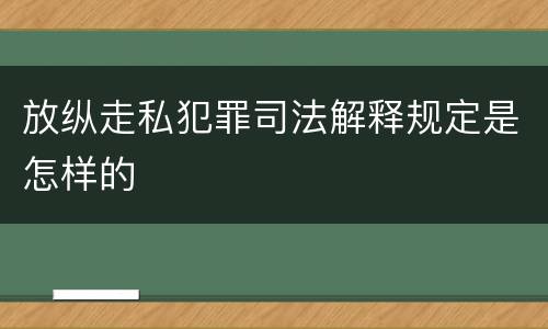 放纵走私犯罪司法解释规定是怎样的