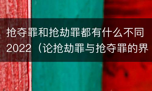 抢夺罪和抢劫罪都有什么不同2022（论抢劫罪与抢夺罪的界限）