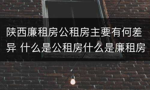 陕西廉租房公租房主要有何差异 什么是公租房什么是廉租房