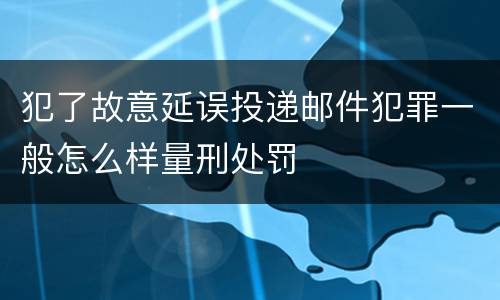 犯了故意延误投递邮件犯罪一般怎么样量刑处罚