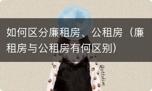 如何区分廉租房、公租房（廉租房与公租房有何区别）