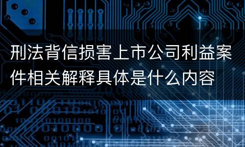 刑法背信损害上市公司利益案件相关解释具体是什么内容