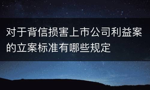 对于背信损害上市公司利益案的立案标准有哪些规定