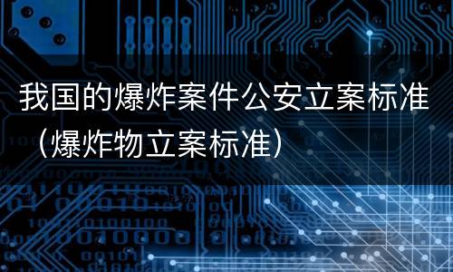 我国的爆炸案件公安立案标准（爆炸物立案标准）