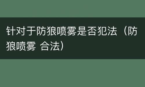 针对于防狼喷雾是否犯法（防狼喷雾 合法）