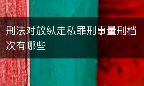 刑法对放纵走私罪刑事量刑档次有哪些