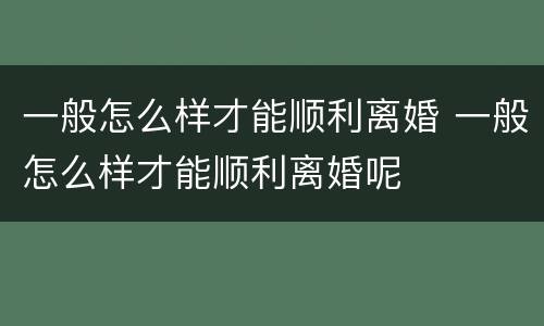 一般怎么样才能顺利离婚 一般怎么样才能顺利离婚呢