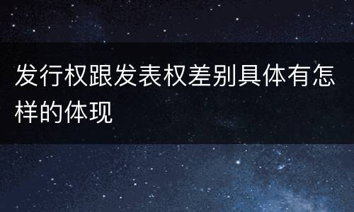 发行权跟发表权差别具体有怎样的体现