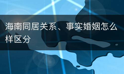 海南同居关系、事实婚姻怎么样区分