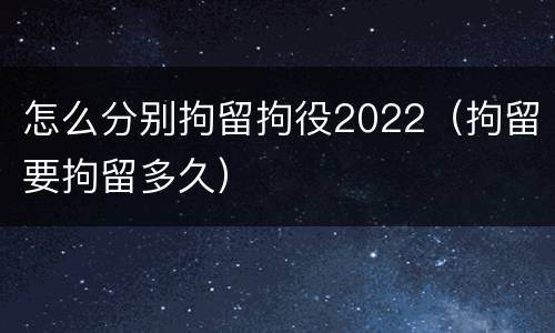 怎么分别拘留拘役2022（拘留要拘留多久）