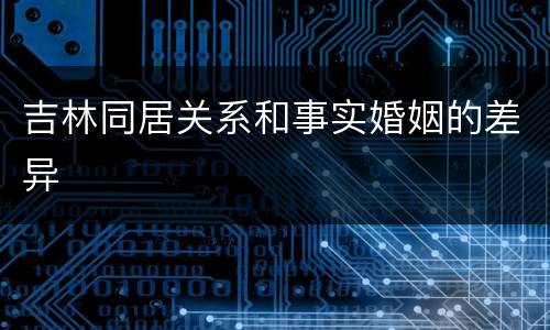 吉林同居关系和事实婚姻的差异