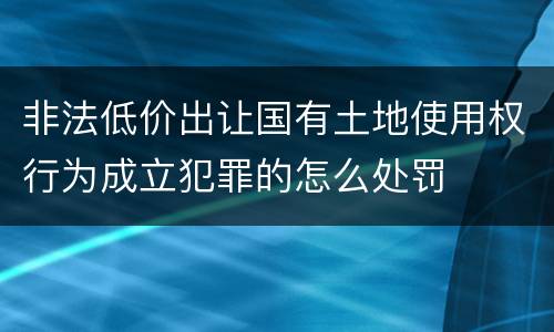 非法低价出让国有土地使用权行为成立犯罪的怎么处罚