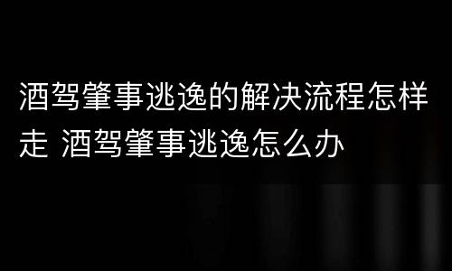 酒驾肇事逃逸的解决流程怎样走 酒驾肇事逃逸怎么办