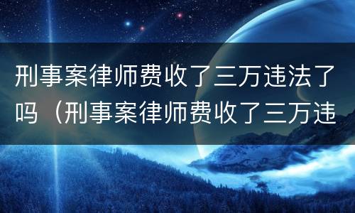 刑事案律师费收了三万违法了吗（刑事案律师费收了三万违法了吗）