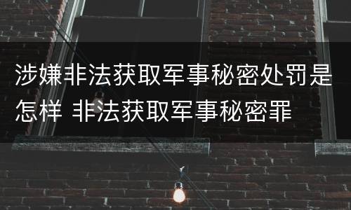 涉嫌非法获取军事秘密处罚是怎样 非法获取军事秘密罪