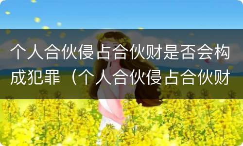 个人合伙侵占合伙财是否会构成犯罪（个人合伙侵占合伙财是否会构成犯罪记录）