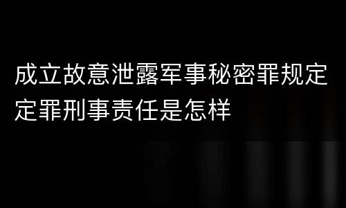 成立故意泄露军事秘密罪规定定罪刑事责任是怎样
