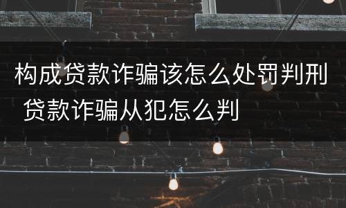 构成贷款诈骗该怎么处罚判刑 贷款诈骗从犯怎么判