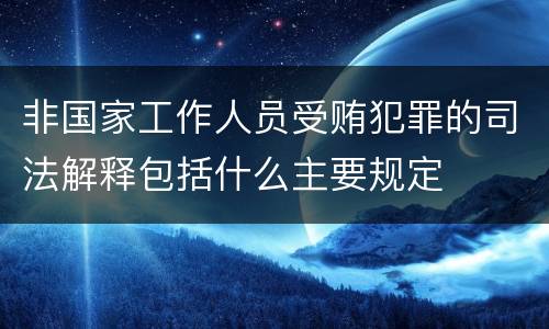非国家工作人员受贿犯罪的司法解释包括什么主要规定