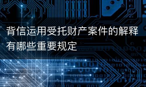 背信运用受托财产案件的解释有哪些重要规定