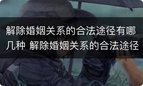 解除婚姻关系的合法途径有哪几种 解除婚姻关系的合法途径有哪几种方法
