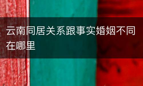 云南同居关系跟事实婚姻不同在哪里