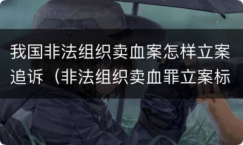 我国非法组织卖血案怎样立案追诉（非法组织卖血罪立案标准）