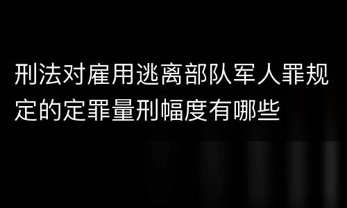 刑法对雇用逃离部队军人罪规定的定罪量刑幅度有哪些