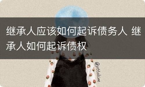 继承人应该如何起诉债务人 继承人如何起诉债权