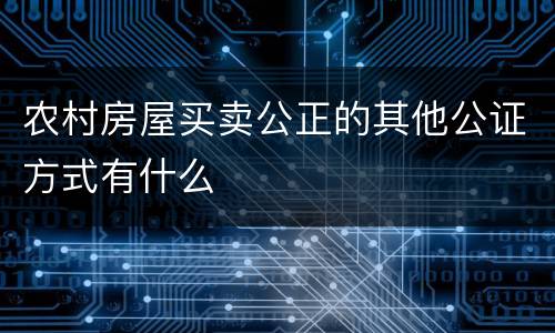 农村房屋买卖公正的其他公证方式有什么