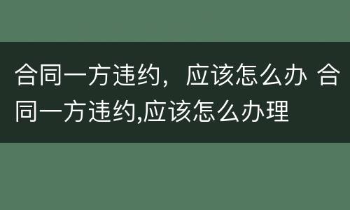合同一方违约，应该怎么办 合同一方违约,应该怎么办理