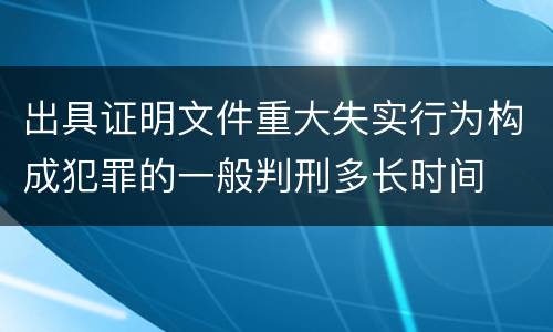 出具证明文件重大失实行为构成犯罪的一般判刑多长时间