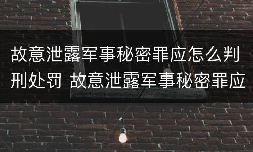 故意泄露军事秘密罪应怎么判刑处罚 故意泄露军事秘密罪应怎么判刑处罚