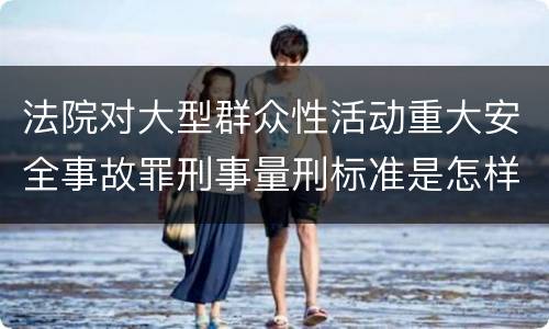 法院对大型群众性活动重大安全事故罪刑事量刑标准是怎样