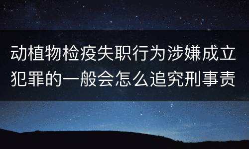 动植物检疫失职行为涉嫌成立犯罪的一般会怎么追究刑事责任