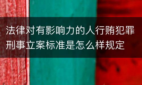 法律对有影响力的人行贿犯罪刑事立案标准是怎么样规定