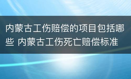 内蒙古工伤赔偿的项目包括哪些 内蒙古工伤死亡赔偿标准