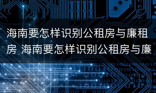 海南要怎样识别公租房与廉租房 海南要怎样识别公租房与廉租房的区别