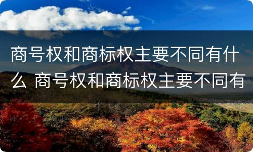 商号权和商标权主要不同有什么 商号权和商标权主要不同有什么区别