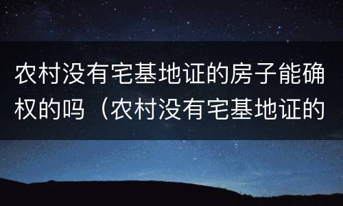 农村没有宅基地证的房子能确权的吗（农村没有宅基地证的房子能确权的吗）