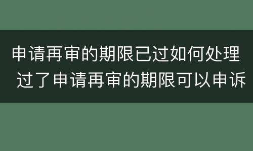 申请再审的期限已过如何处理 过了申请再审的期限可以申诉吗