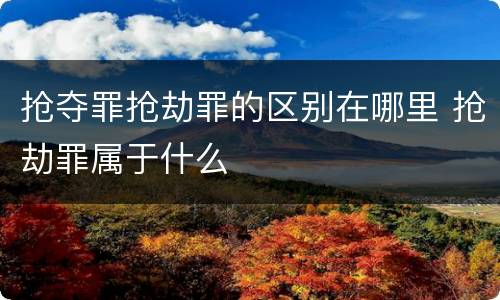 抢夺罪抢劫罪的区别在哪里 抢劫罪属于什么