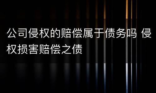 公司侵权的赔偿属于债务吗 侵权损害赔偿之债