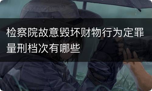 检察院故意毁坏财物行为定罪量刑档次有哪些