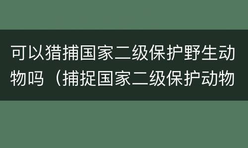可以猎捕国家二级保护野生动物吗（捕捉国家二级保护动物犯法吗）