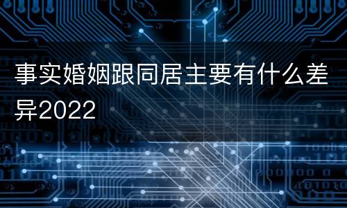 事实婚姻跟同居主要有什么差异2022