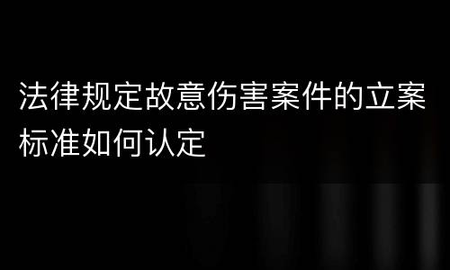 法律规定故意伤害案件的立案标准如何认定