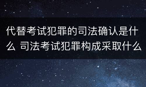 代替考试犯罪的司法确认是什么 司法考试犯罪构成采取什么学说
