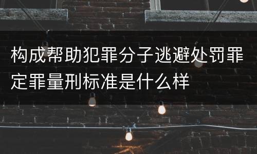 构成帮助犯罪分子逃避处罚罪定罪量刑标准是什么样